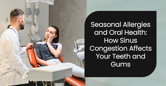 Seasonal allergies and oral health: How sinus congestion affects your teeth and gums